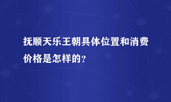 抚顺天乐王朝具体位置和消费价格是怎样的？