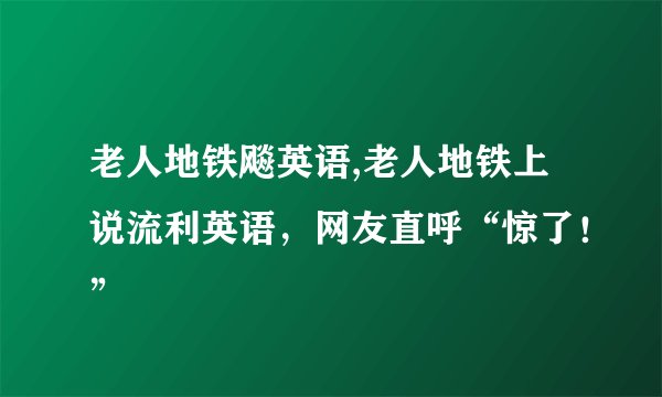 老人地铁飚英语,老人地铁上说流利英语，网友直呼“惊了！”