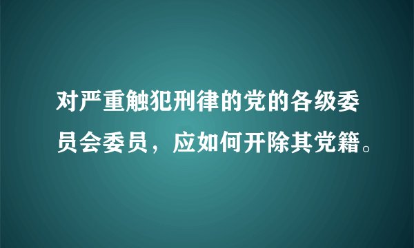 对严重触犯刑律的党的各级委员会委员，应如何开除其党籍。