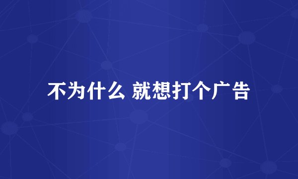 不为什么 就想打个广告