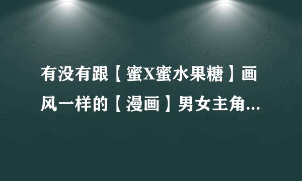 有没有跟【蜜X蜜水果糖】画风一样的【漫画】男女主角要是美型的~~~校园恋爱的最好