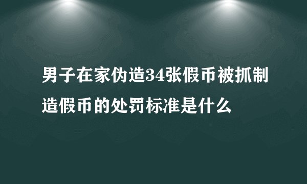 男子在家伪造34张假币被抓制造假币的处罚标准是什么