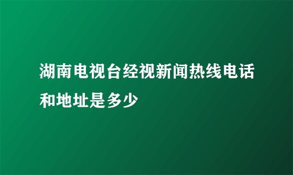 湖南电视台经视新闻热线电话和地址是多少