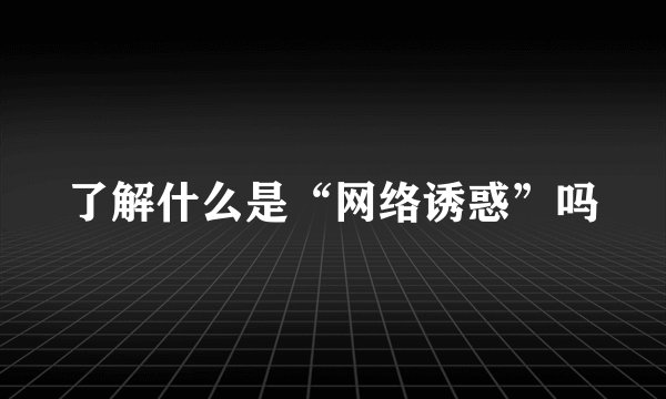 了解什么是“网络诱惑”吗