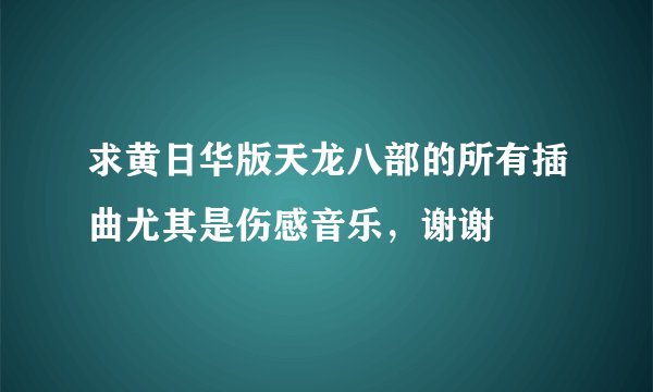 求黄日华版天龙八部的所有插曲尤其是伤感音乐,谢谢