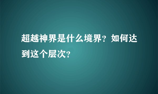 超越神界是什么境界？如何达到这个层次？
