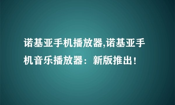 诺基亚手机播放器,诺基亚手机音乐播放器：新版推出！