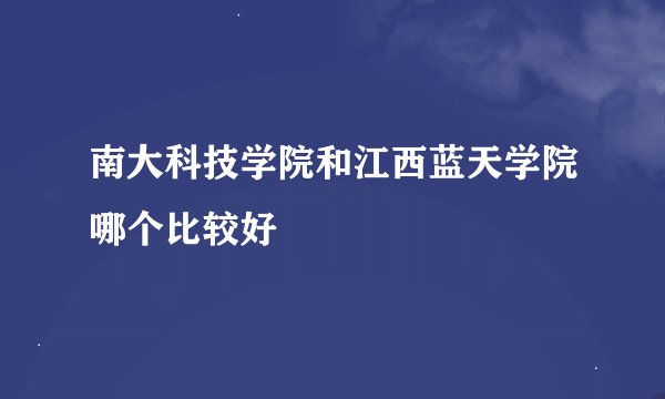 南大科技学院和江西蓝天学院哪个比较好