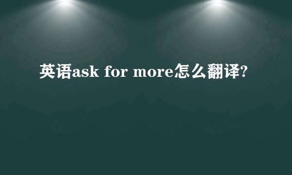 英语ask for more怎么翻译?