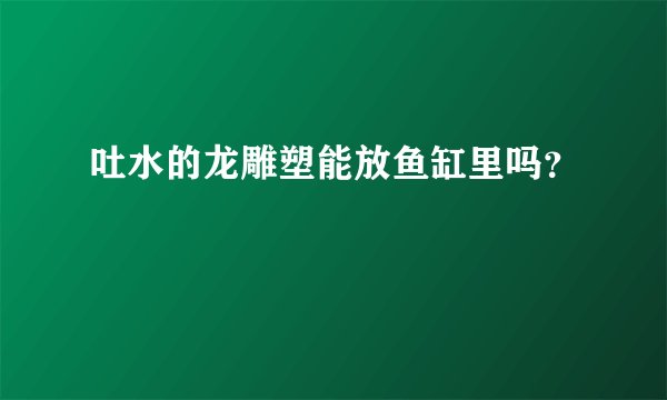 吐水的龙雕塑能放鱼缸里吗？