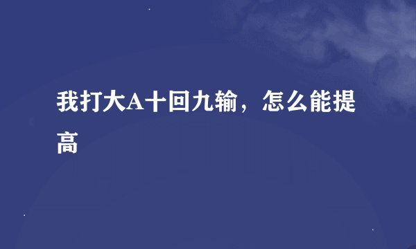 我打大A十回九输，怎么能提高