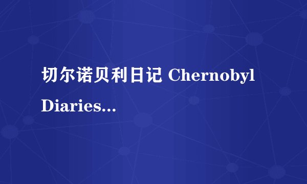切尔诺贝利日记 Chernobyl Diaries剧情介绍