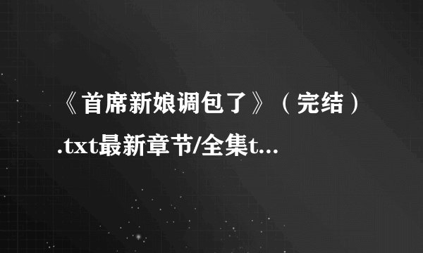 《首席新娘调包了》（完结）.txt最新章节/全集txt免费下载