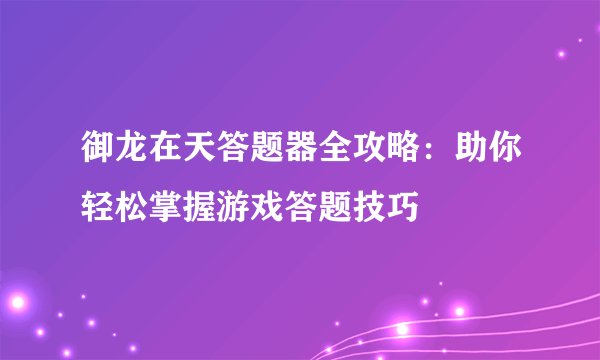 御龙在天答题器全攻略：助你轻松掌握游戏答题技巧