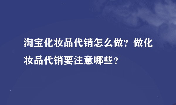 淘宝化妆品代销怎么做？做化妆品代销要注意哪些？