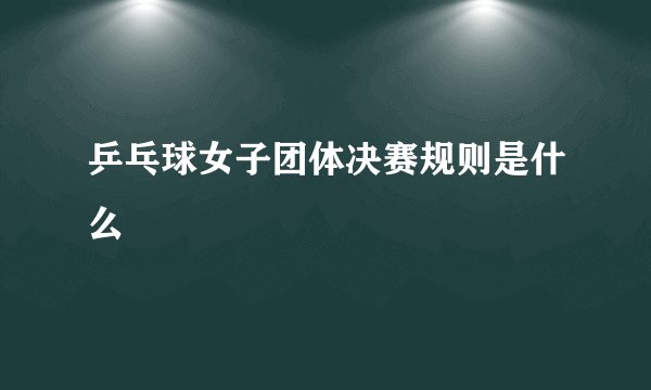 乒乓球女子团体决赛规则是什么