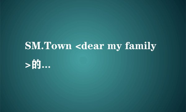 SM.Town <dear my family>的中文歌词 谢谢！