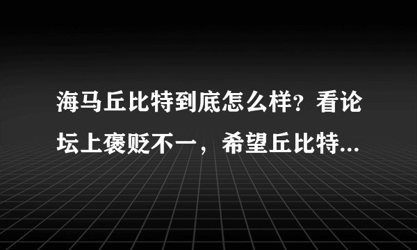 海马丘比特到底怎么样？看论坛上褒贬不一，希望丘比特车主现身指教，值不值得购买（作为工薪层新婚代步）