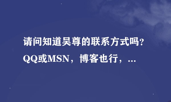 请问知道吴尊的联系方式吗？QQ或MSN，博客也行，一定要能联系上他的，谢谢解答！