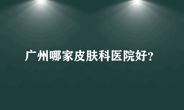 广州哪家皮肤科医院好?