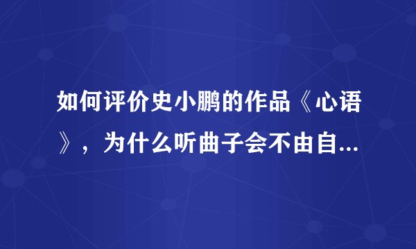 如何评价史小鹏的作品《心语》，为什么听曲子会不由自主地循环播放？