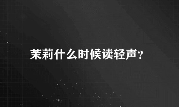 茉莉什么时候读轻声？