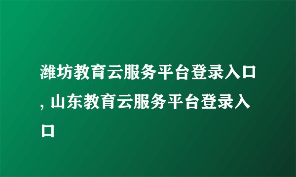 潍坊教育云服务平台登录入口, 山东教育云服务平台登录入口