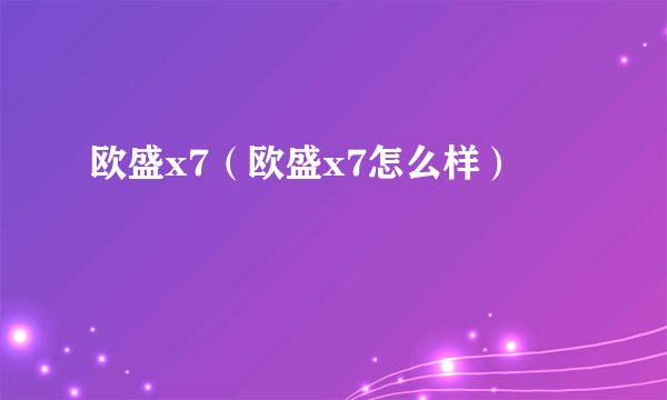 欧盛x7（欧盛x7怎么样）