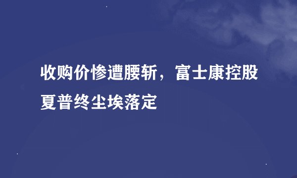 收购价惨遭腰斩，富士康控股夏普终尘埃落定