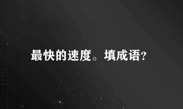 最快的速度。填成语？