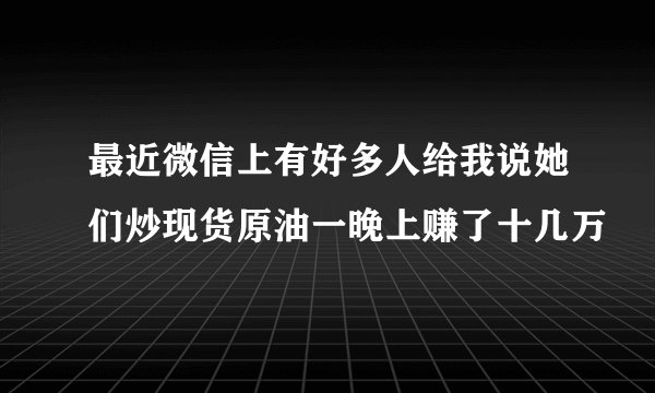 最近微信上有好多人给我说她们炒现货原油一晚上赚了十几万