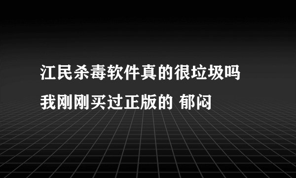江民杀毒软件真的很垃圾吗 我刚刚买过正版的 郁闷