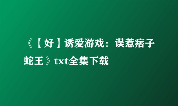 《【好】诱爱游戏：误惹痞子蛇王》txt全集下载