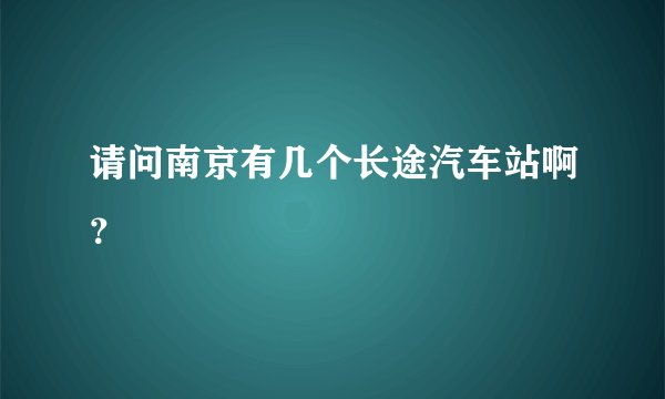 请问南京有几个长途汽车站啊？