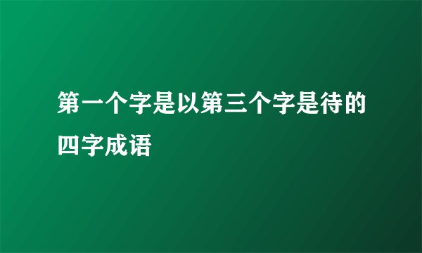 第一个字是以第三个字是待的四字成语