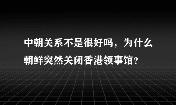 中朝关系不是很好吗，为什么朝鲜突然关闭香港领事馆？