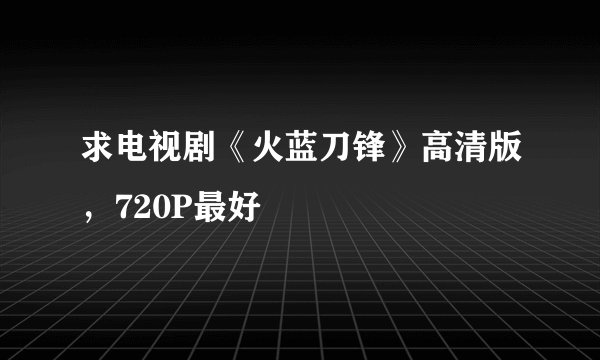 求电视剧《火蓝刀锋》高清版，720P最好