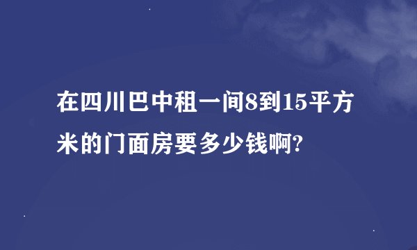在四川巴中租一间8到15平方米的门面房要多少钱啊?
