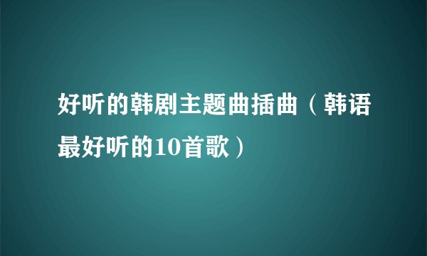 好听的韩剧主题曲插曲（韩语最好听的10首歌）