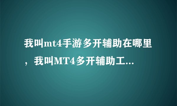 我叫mt4手游多开辅助在哪里，我叫MT4多开辅助工具有哪些有清楚的吗