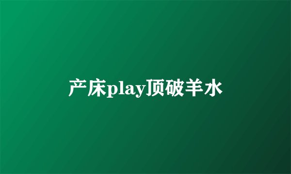 产床play顶破羊水