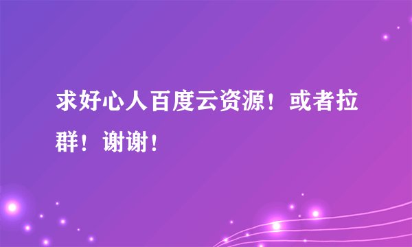 求好心人百度云资源！或者拉群！谢谢！