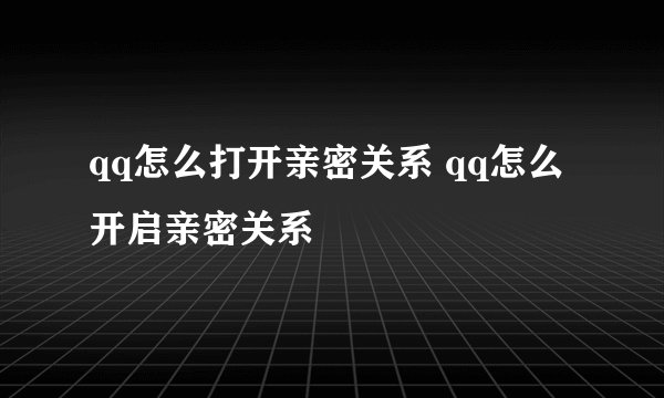 qq怎么打开亲密关系 qq怎么开启亲密关系