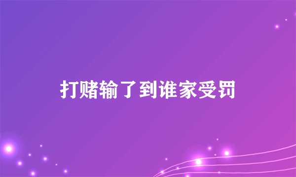 打赌输了到谁家受罚