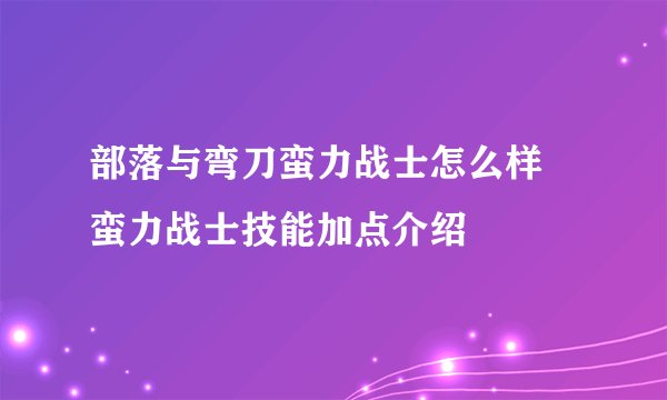 部落与弯刀蛮力战士怎么样 蛮力战士技能加点介绍