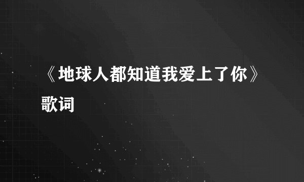 《地球人都知道我爱上了你》歌词