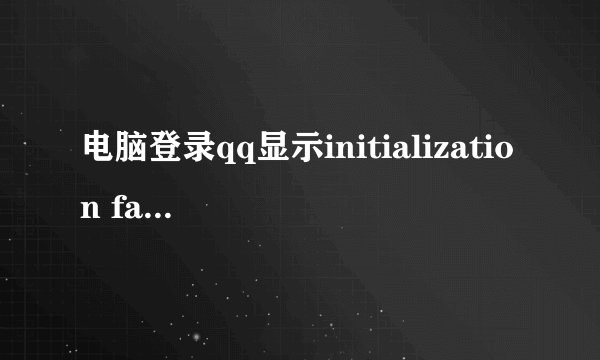 电脑登录qq显示initialization failure什么意思？