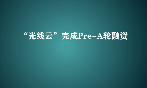 “光线云”完成Pre-A轮融资