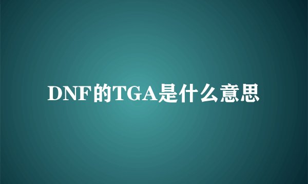 DNF的TGA是什么意思