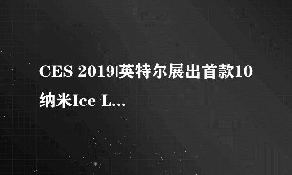 CES 2019|英特尔展出首款10纳米Ice Lake处理器，承诺今年推出